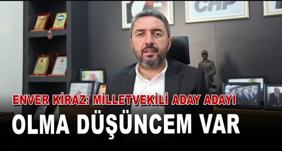 Enver Kiraz: Milletvekili Aday Adayı Olma Düşüncem Var