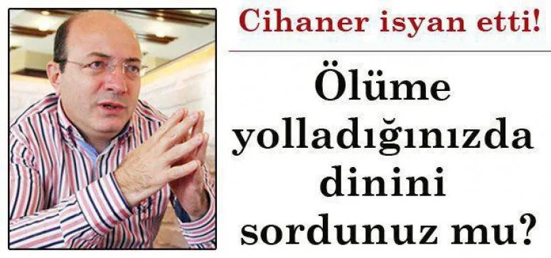 CİHANER 'ÖLÜME YOLLARKEN DİNİNİ, MEZHEBİNİ SORDUNUZ MU''